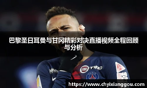 巴黎圣日耳曼与甘冈精彩对决直播视频全程回顾与分析