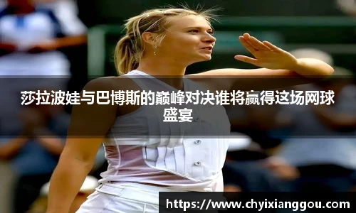 莎拉波娃与巴博斯的巅峰对决谁将赢得这场网球盛宴