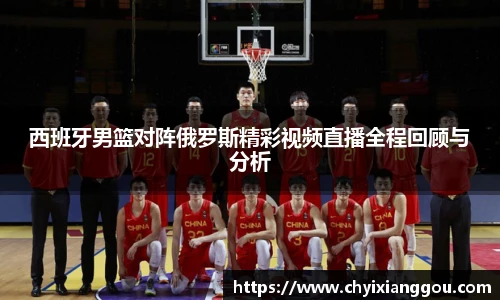 西班牙男篮对阵俄罗斯精彩视频直播全程回顾与分析